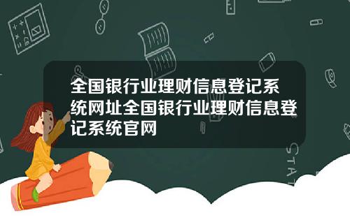 全国银行业理财信息登记系统网址全国银行业理财信息登记系统官网