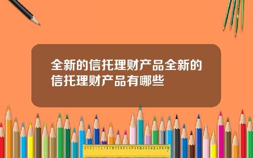 全新的信托理财产品全新的信托理财产品有哪些