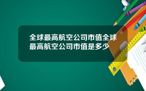 全球最高航空公司市值全球最高航空公司市值是多少