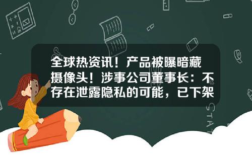 全球热资讯！产品被曝暗藏摄像头！涉事公司董事长：不存在泄露隐私的可能，已下架相关产品
