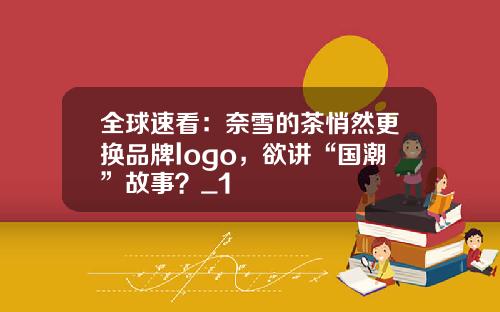 全球速看：奈雪的茶悄然更换品牌logo，欲讲“国潮”故事？_1