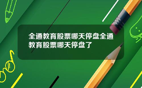 全通教育股票哪天停盘全通教育股票哪天停盘了