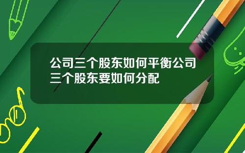 公司三个股东如何平衡公司三个股东要如何分配