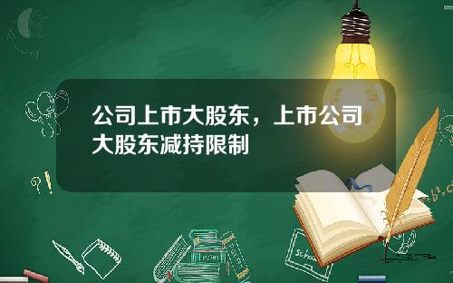 公司上市大股东，上市公司大股东减持限制