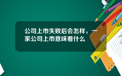 公司上市失败后会怎样，一家公司上市意味着什么