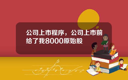 公司上市程序，公司上市前给了我8000原始股