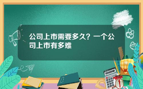 公司上市需要多久？一个公司上市有多难