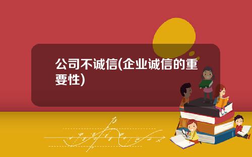 公司不诚信(企业诚信的重要性)