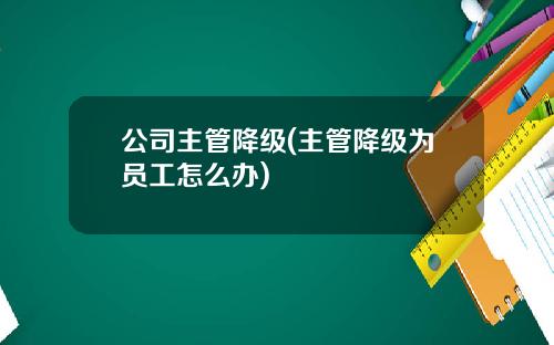 公司主管降级(主管降级为员工怎么办) 公司主管降级(主管降级为员工怎么办)