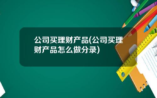 公司买理财产品(公司买理财产品怎么做分录)
