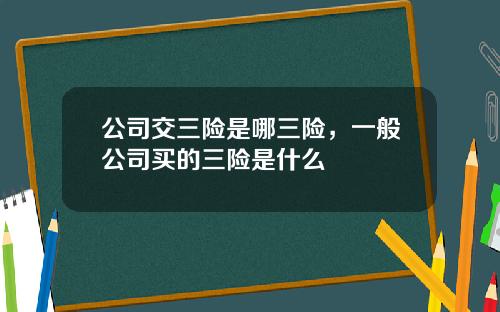 公司交三险是哪三险，一般公司买的三险是什么