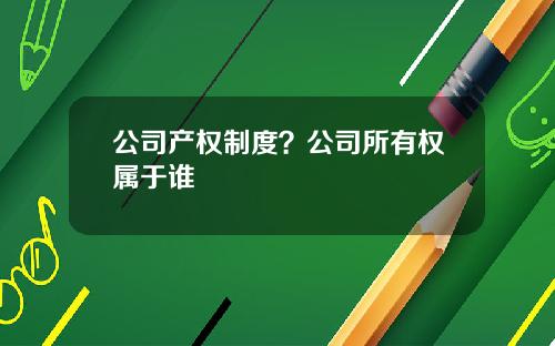 公司产权制度？公司所有权属于谁