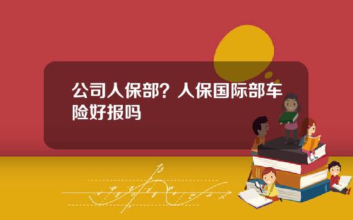 公司人保部？人保国际部车险好报吗