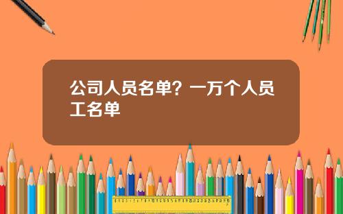 公司人员名单？一万个人员工名单
