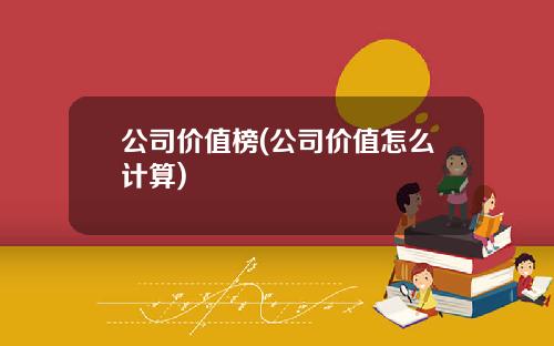 公司价值榜(公司价值怎么计算)