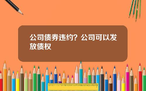 公司债券违约？公司可以发放债权