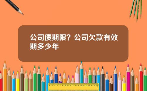 公司债期限？公司欠款有效期多少年