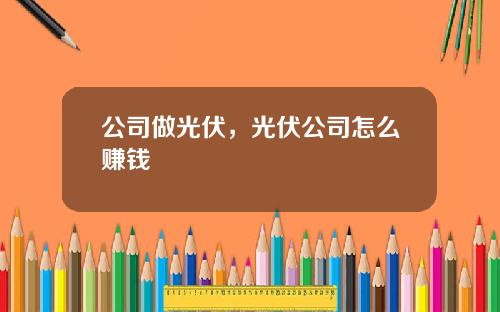 公司做光伏，光伏公司怎么赚钱