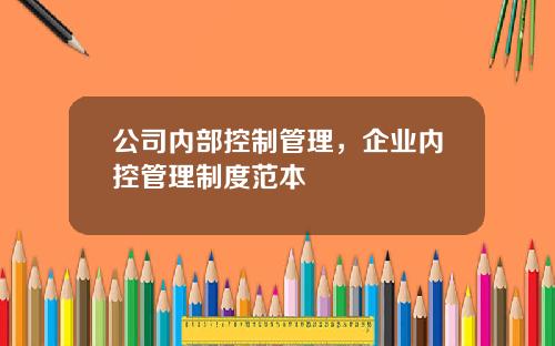 公司内部控制管理，企业内控管理制度范本