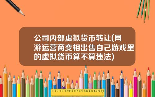 公司内部虚拟货币转让(网游运营商变相出售自己游戏里的虚拟货币算不算违法)