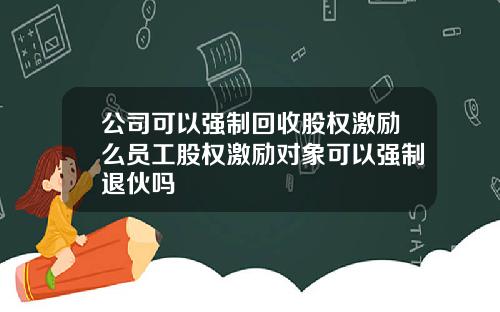 公司可以强制回收股权激励么员工股权激励对象可以强制退伙吗