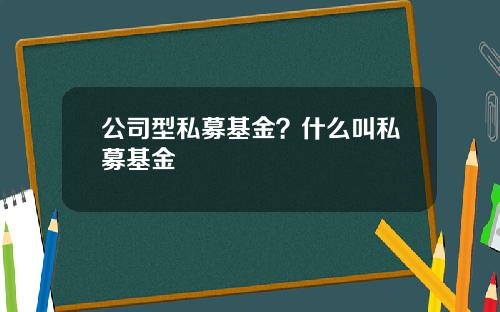 公司型私募基金？什么叫私募基金