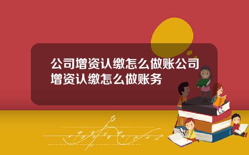 公司增资认缴怎么做账公司增资认缴怎么做账务