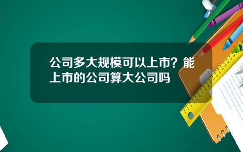 公司多大规模可以上市？能上市的公司算大公司吗