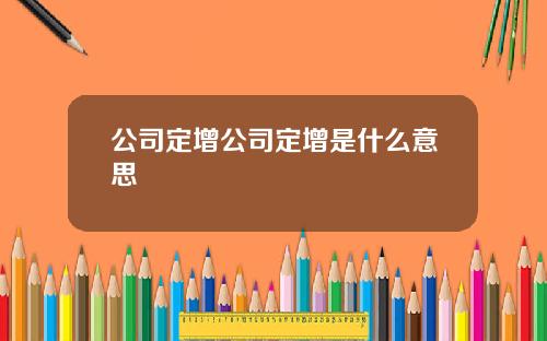 公司定增公司定增是什么意思