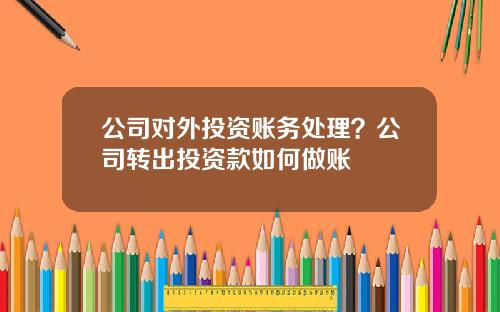 公司对外投资账务处理？公司转出投资款如何做账