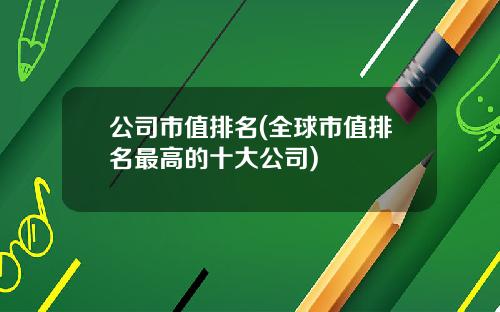 公司市值排名(全球市值排名最高的十大公司)