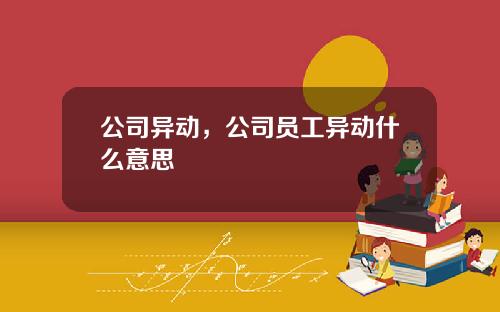 公司异动,公司员工异动什么意思 公司异动,公司员工异动什么意思