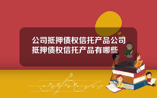 公司抵押债权信托产品公司抵押债权信托产品有哪些