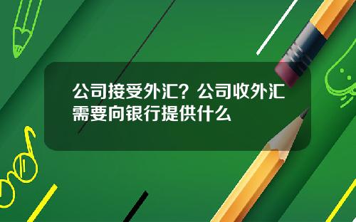 公司接受外汇？公司收外汇需要向银行提供什么