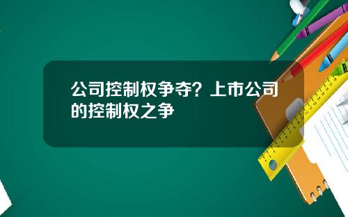 公司控制权争夺？上市公司的控制权之争