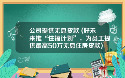 公司提供无息贷款 (好未来推“住福计划”，为员工提供最高50万无息住房贷款)