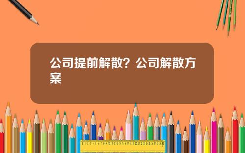 公司提前解散？公司解散方案