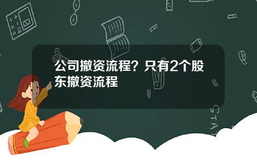 公司撤资流程？只有2个股东撤资流程