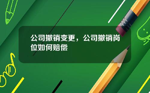 公司撤销变更，公司撤销岗位如何赔偿