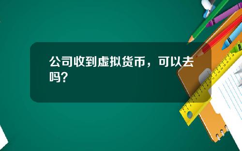 公司收到虚拟货币，可以去吗？