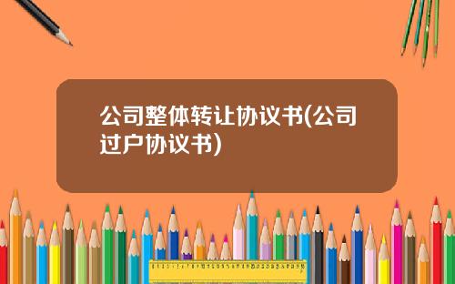 公司整体转让协议书(公司过户协议书)