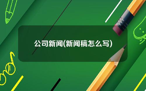 公司新闻(新闻稿怎么写)