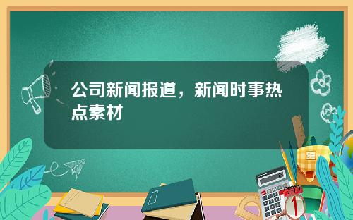 公司新闻报道，新闻时事热点素材