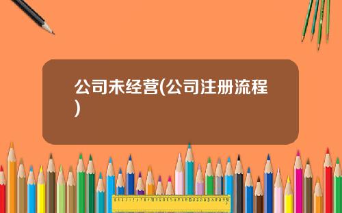 公司未经营(公司注册流程)