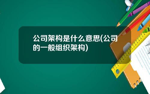 公司架构是什么意思(公司的一般组织架构)