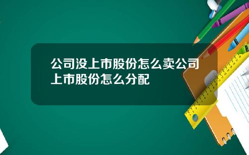 公司没上市股份怎么卖公司上市股份怎么分配