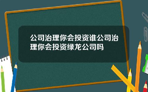 公司治理你会投资谁公司治理你会投资绿龙公司吗