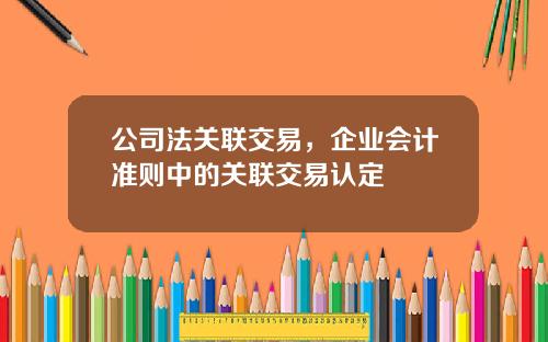 公司法关联交易，企业会计准则中的关联交易认定