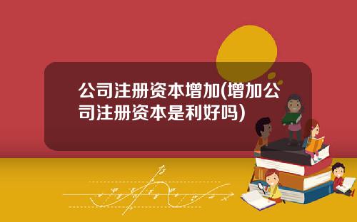 公司注册资本增加(增加公司注册资本是利好吗)