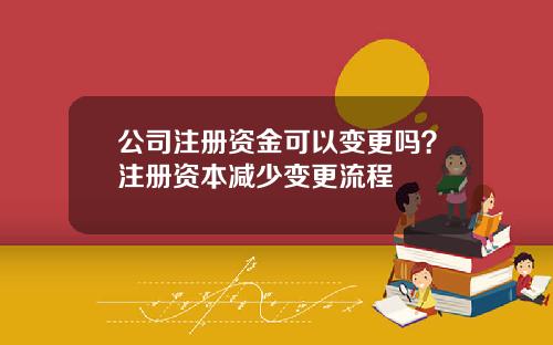 公司注册资金可以变更吗？注册资本减少变更流程